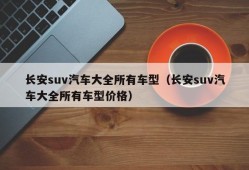 长安suv汽车大全所有车型（长安suv汽车大全所有车型价格）