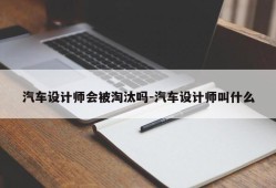 汽车设计师会被淘汰吗-汽车设计师叫什么