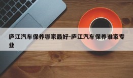 庐江汽车保养哪家最好-庐江汽车保养谁家专业