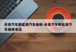 长安汽车新能源汽车维修-长安汽车新能源汽车维修电话