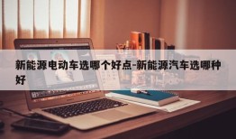 新能源电动车选哪个好点-新能源汽车选哪种好