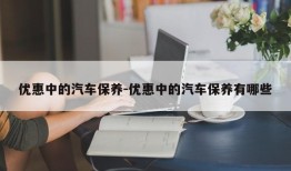 优惠中的汽车保养-优惠中的汽车保养有哪些