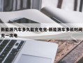 新能源汽车多久能充电完-新能源车多长时间充一次电