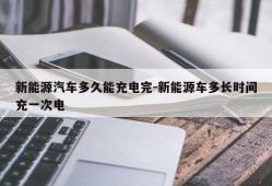 新能源汽车多久能充电完-新能源车多长时间充一次电