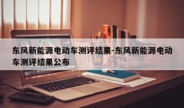 东风新能源电动车测评结果-东风新能源电动车测评结果公布