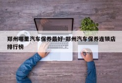 郑州哪里汽车保养最好-郑州汽车保养连锁店排行榜