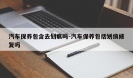 汽车保养包含去划痕吗-汽车保养包括划痕修复吗