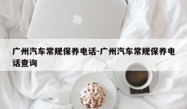 广州汽车常规保养电话-广州汽车常规保养电话查询