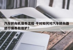 汽车转向机保养流程-平时如何对汽车转向器进行保养和维护?