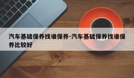 汽车基础保养找谁保养-汽车基础保养找谁保养比较好