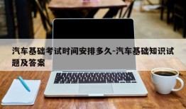 汽车基础考试时间安排多久-汽车基础知识试题及答案