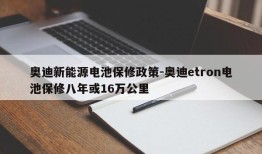 奥迪新能源电池保修政策-奥迪etron电池保修八年或16万公里