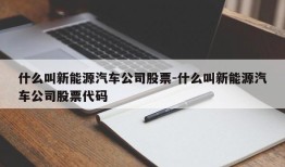 什么叫新能源汽车公司股票-什么叫新能源汽车公司股票代码