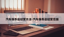 汽车保养店经营方法-汽车保养店经营范围