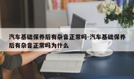 汽车基础保养后有杂音正常吗-汽车基础保养后有杂音正常吗为什么