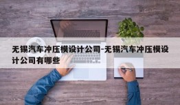 无锡汽车冲压模设计公司-无锡汽车冲压模设计公司有哪些