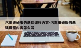 汽车维修服务基础课程内容-汽车维修服务基础课程内容怎么写