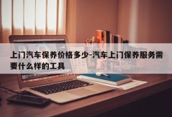 上门汽车保养价格多少-汽车上门保养服务需要什么样的工具