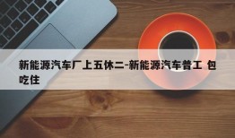 新能源汽车厂上五休二-新能源汽车普工 包吃住