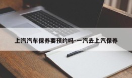 上汽汽车保养要预约吗-一汽去上汽保养