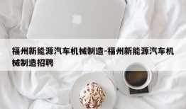 福州新能源汽车机械制造-福州新能源汽车机械制造招聘