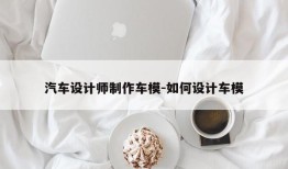 汽车设计师制作车模-如何设计车模