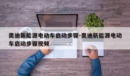 奥迪新能源电动车启动步骤-奥迪新能源电动车启动步骤视频