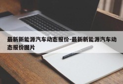 最新新能源汽车动态报价-最新新能源汽车动态报价图片