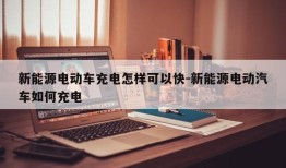 新能源电动车充电怎样可以快-新能源电动汽车如何充电