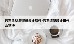 汽车造型用哪些设计软件-汽车造型设计用什么软件