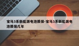 宝马3系新能源电池质保-宝马3系新能源电池质保几年