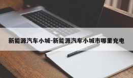 新能源汽车小城-新能源汽车小城市哪里充电