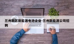 兰州新区新能源电池企业-兰州新能源公司招聘