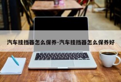 汽车挂挡器怎么保养-汽车挂挡器怎么保养好