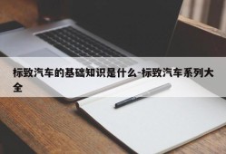 标致汽车的基础知识是什么-标致汽车系列大全