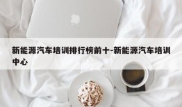 新能源汽车培训排行榜前十-新能源汽车培训中心