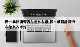 做二手新能源汽车怎么入手-做二手新能源汽车怎么入手好