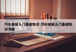 汽车维修入门基础知识-汽车维修入门基础知识书籍