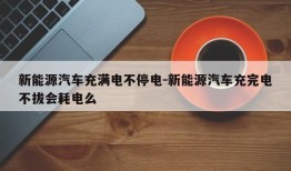 新能源汽车充满电不停电-新能源汽车充完电不拔会耗电么