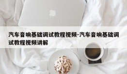 汽车音响基础调试教程视频-汽车音响基础调试教程视频讲解