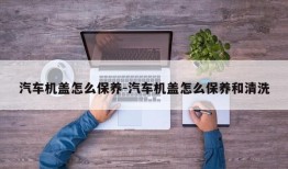 汽车机盖怎么保养-汽车机盖怎么保养和清洗