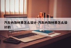 汽车内饰材质怎么设计-汽车内饰材质怎么设计的