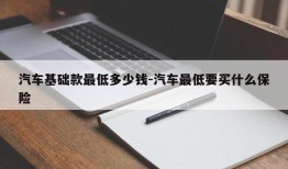 汽车基础款最低多少钱-汽车最低要买什么保险