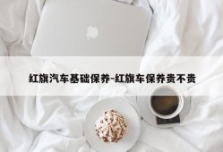 红旗汽车基础保养-红旗车保养贵不贵