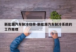 新能源汽车制冷功率-新能源汽车制冷系统的工作原理