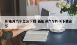 新能源汽车怎么下载-新能源汽车如何下载音乐