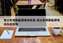 龙口东风新能源电动车店-龙口东风新能源电动车店在哪