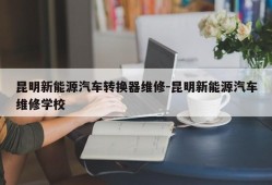 昆明新能源汽车转换器维修-昆明新能源汽车维修学校