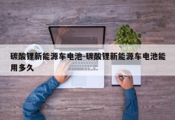 碳酸锂新能源车电池-碳酸锂新能源车电池能用多久