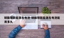 碳酸锂新能源车电池-碳酸锂新能源车电池能用多久